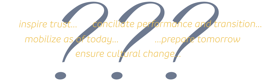 Inspire trust... Conciliate performance and transition... Mobilize as of today... Prepare tomorrow... Ensure profound change...